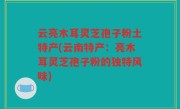云亮木耳灵芝孢子粉土特产(云南特产：亮木耳灵芝孢子粉的独特风味)