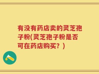 有没有药店卖的灵芝孢子粉(灵芝孢子粉是否可在药店购买？)