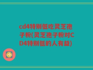 cd4特别低吃灵芝孢子粉(灵芝孢子粉对CD4特别低的人有益)