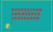居济堂灵芝孢子粉有副作用吗(居济堂灵芝孢子粉是否存在副作用?)