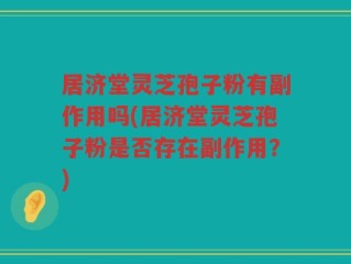 居济堂灵芝孢子粉有副作用吗(居济堂灵芝孢子粉是否存在副作用？)
