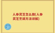 人参灵芝怎么做(人参灵芝烹调方法详解)