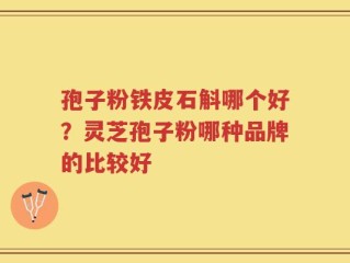 孢子粉铁皮石斛哪个好？灵芝孢子粉哪种品牌的比较好