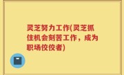 灵芝努力工作(灵芝抓住机会刻苦工作，成为职场佼佼者)