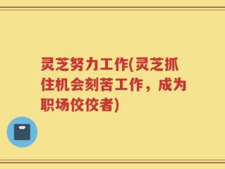 灵芝努力工作(灵芝抓住机会刻苦工作，成为职场佼佼者)