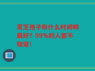 灵芝孢子粉什么时间喝最好？99%的人都不知道！