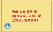 天麻 人参 灵芝 煲汤(用天麻、人参、灵芝炖汤，好处多多)