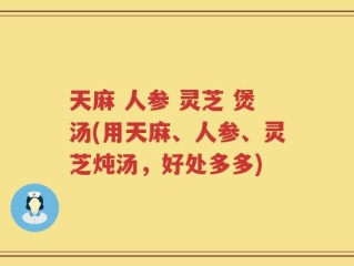 天麻 人参 灵芝 煲汤(用天麻、人参、灵芝炖汤，好处多多)