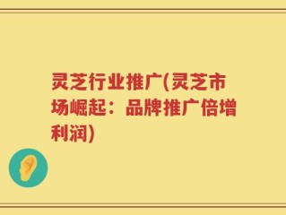 灵芝行业推广(灵芝市场崛起：品牌推广倍增利润)