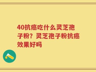 40抗癌吃什么灵芝孢子粉？灵芝孢子粉抗癌效果好吗