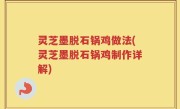 灵芝墨脱石锅鸡做法(灵芝墨脱石锅鸡制作详解)