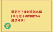 灵芝孢子油到底怎么样(灵芝孢子油的功效与用法分享)