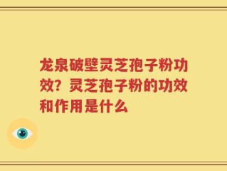 龙泉破壁灵芝孢子粉功效？灵芝孢子粉的功效和作用是什么
