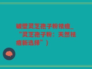破壁灵芝孢子粉祛痘_“灵芝孢子粉：天然祛痘新选择”)