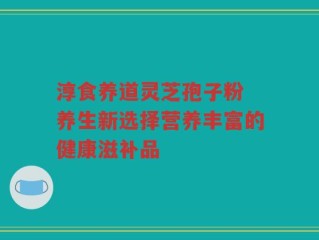 淳食养道灵芝孢子粉 养生新选择营养丰富的健康滋补品
