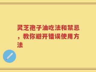 灵芝孢子油吃法和禁忌，教你避开错误使用方法