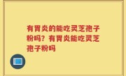 有胃炎的能吃灵芝孢子粉吗？有胃炎能吃灵芝孢子粉吗