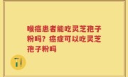 喉癌患者能吃灵芝孢子粉吗？癌症可以吃灵芝孢子粉吗
