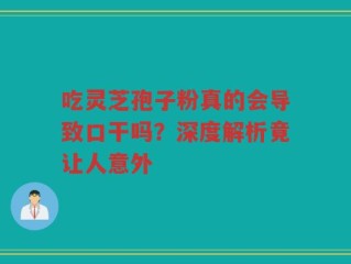 吃灵芝孢子粉真的会导致口干吗？深度解析竟让人意外