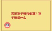 灵芝孢子粉和他莫？孢子粉是什么