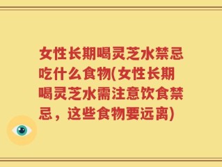 女性长期喝灵芝水禁忌吃什么食物(女性长期喝灵芝水需注意饮食禁忌，这些食物要远离)