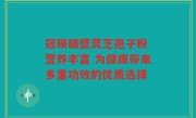 冠硕破壁灵芝孢子粉 营养丰富 为健康带来多重功效的优质选择