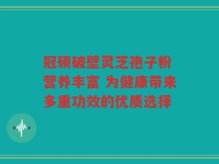 冠硕破壁灵芝孢子粉 营养丰富 为健康带来多重功效的优质选择