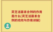 灵芝活菌素合剂的作用是什么(灵芝活菌素合剂的功效与作用详解)