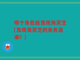 哪个角色能发现海灵芝(发现海灵芝的角色是谁？)