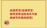 运源灵芝(运源灵芝：探究灵草活性成分与免疫调节作用的研究)