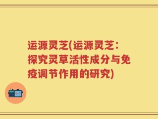 运源灵芝(运源灵芝：探究灵草活性成分与免疫调节作用的研究)