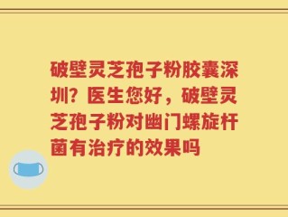 破壁灵芝孢子粉胶囊深圳？医生您好，破壁灵芝孢子粉对幽门螺旋杆菌有治疗的效果吗