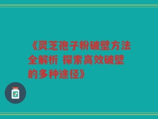 《灵芝孢子粉破壁方法全解析 探索高效破壁的多种途径》