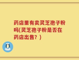 药店里有卖灵芝孢子粉吗(灵芝孢子粉是否在药店出售？)