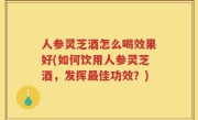 人参灵芝酒怎么喝效果好(如何饮用人参灵芝酒，发挥最佳功效？)