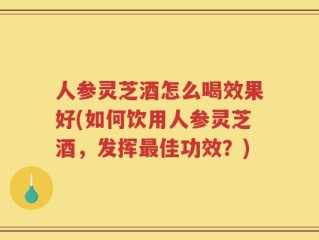 人参灵芝酒怎么喝效果好(如何饮用人参灵芝酒，发挥最佳功效？)