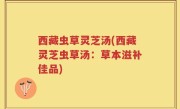 西藏虫草灵芝汤(西藏灵芝虫草汤：草本滋补佳品)