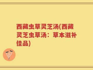 西藏虫草灵芝汤(西藏灵芝虫草汤：草本滋补佳品)
