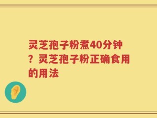 灵芝孢子粉煮40分钟？灵芝孢子粉正确食用的用法