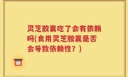 灵芝胶囊吃了会有依赖吗(食用灵芝胶囊是否会导致依赖性？)