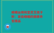 峨嵋山禄和堂灵芝孢子粉：源自峨嵋的健康养生臻品