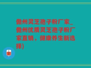 儋州灵芝孢子粉厂家_儋州优质灵芝孢子粉厂家直销，健康养生新选择)