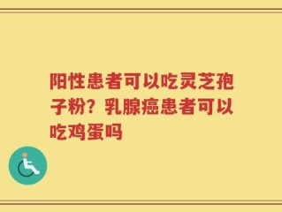 阳性患者可以吃灵芝孢子粉？乳腺癌患者可以吃鸡蛋吗