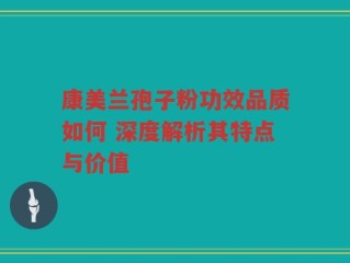 康美兰孢子粉功效品质如何 深度解析其特点与价值