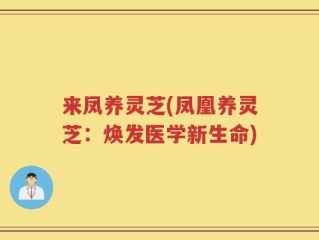 来凤养灵芝(凤凰养灵芝：焕发医学新生命)