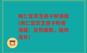同仁堂灵芝孢子粉港版(同仁堂灵芝孢子粉香港版：自然提取，强效滋补)
