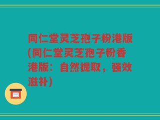 同仁堂灵芝孢子粉港版(同仁堂灵芝孢子粉香港版：自然提取，强效滋补)