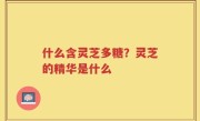 什么含灵芝多糖？灵芝的精华是什么