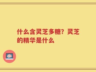 什么含灵芝多糖？灵芝的精华是什么