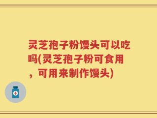 灵芝孢子粉馒头可以吃吗(灵芝孢子粉可食用，可用来制作馒头)